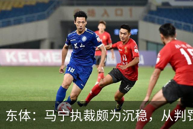东体：马宁执裁颇为沉稳，从判罚决定到现场沟通等细节体现专业性