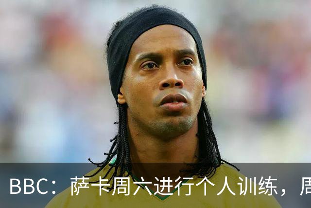 BBC：萨卡周六进行个人训练，周日参加了英格兰队常规训练